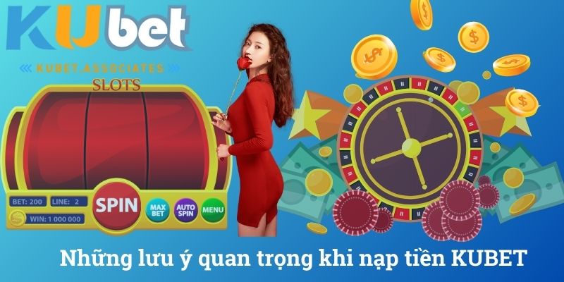 Những lưu ý quan trọng khi nạp tiền KUBET